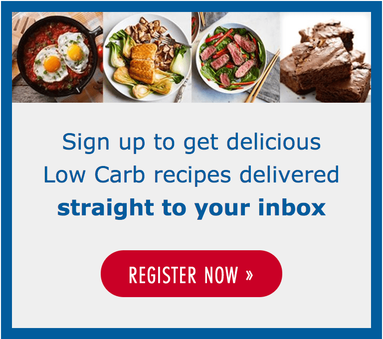 Sign up to get delicious Low Carb recipes delivered straight to your in box - Register Now